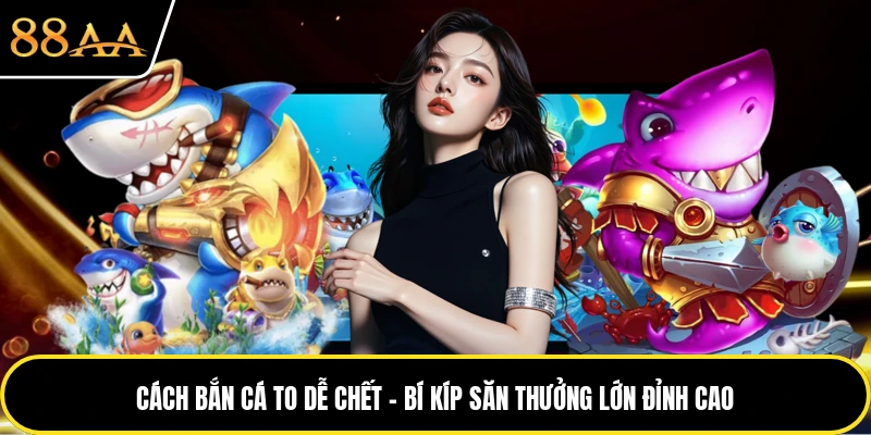 Cách Bắn Cá To Dễ Chết - Bí Kíp Săn Thưởng Lớn Đỉnh Cao