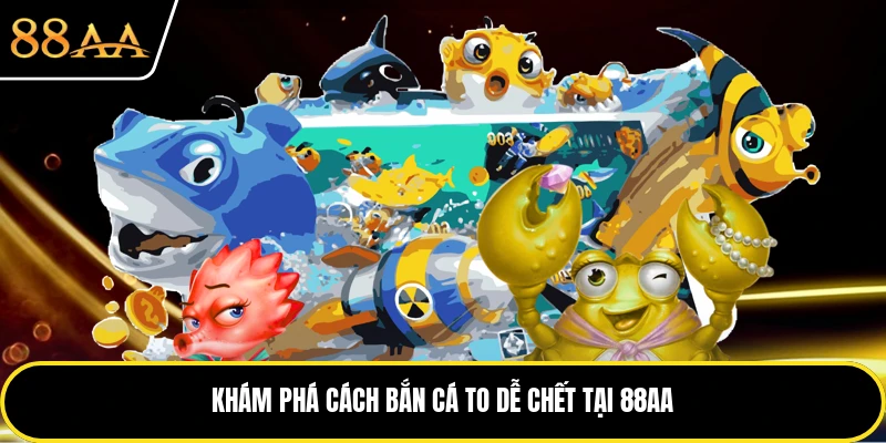 Khám phá cách bắn cá to dễ chết tại 88AA